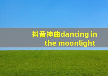 抖音神曲dancing in the moonlight